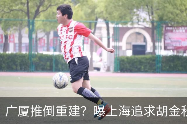 广厦推倒重建？曝上海追求胡金秋欲组豪阵 篮协新政让国企形成垄断